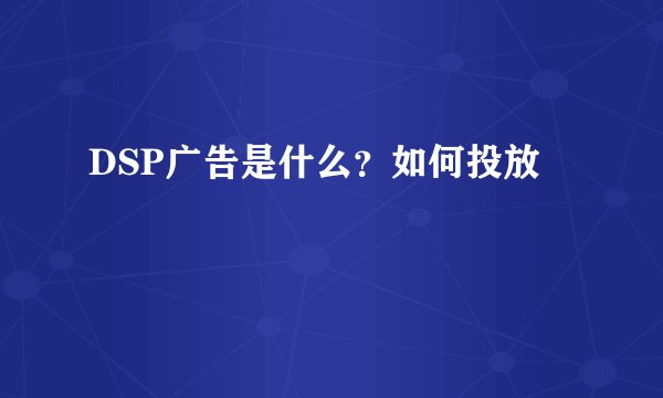 DSP广告是什么？如何投放