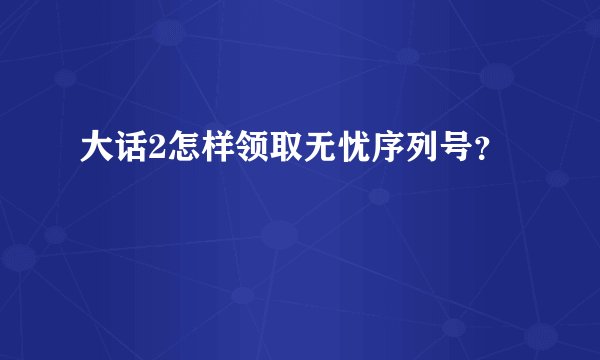 大话2怎样领取无忧序列号？