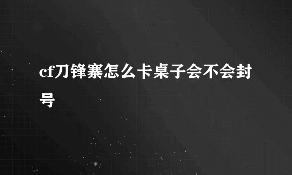 cf刀锋寨怎么卡桌子会不会封号