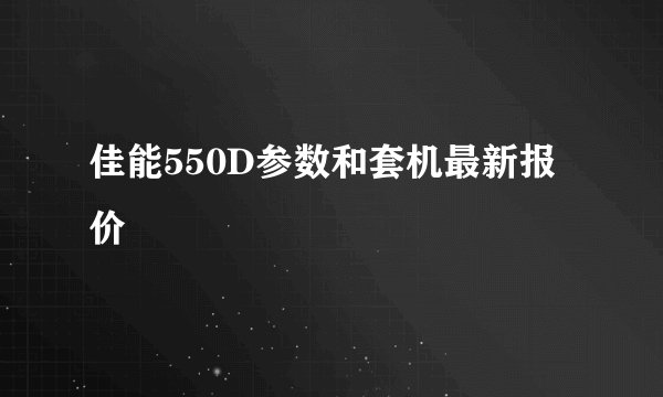 佳能550D参数和套机最新报价