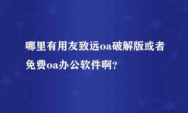 哪里有用友致远oa破解版或者免费oa办公软件啊?