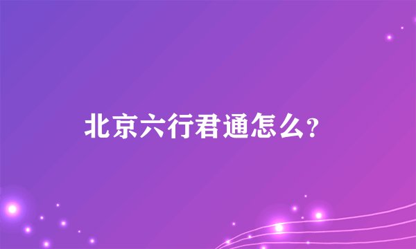 北京六行君通怎么？