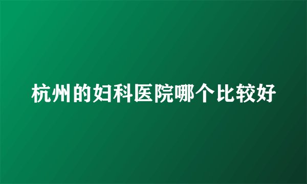 杭州的妇科医院哪个比较好