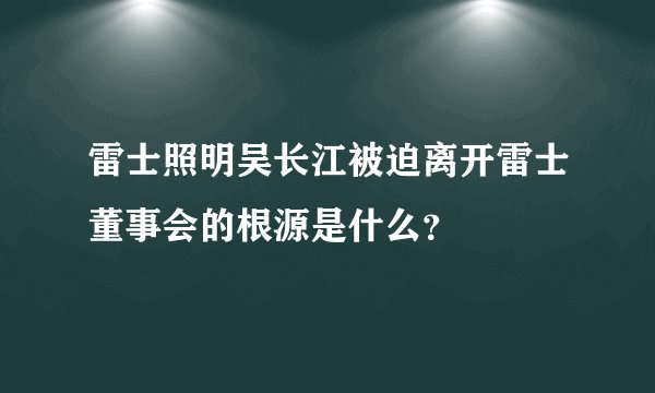 雷士照明吴长江被迫离开雷士董事会的根源是什么?