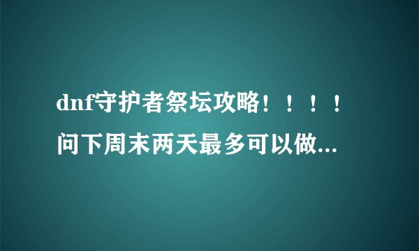 dnf守护者祭坛攻略！！！！问下周末两天最多可以做几个灵魂气息？还有祭坛怎么打？以前没打过，连1-2