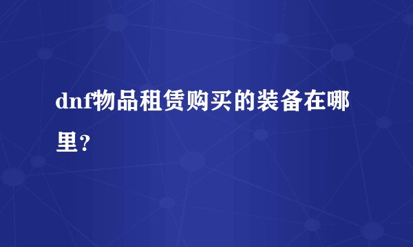 dnf物品租赁购买的装备在哪里？