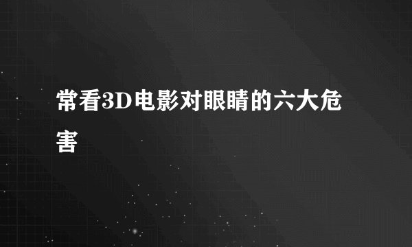 常看3D电影对眼睛的六大危害