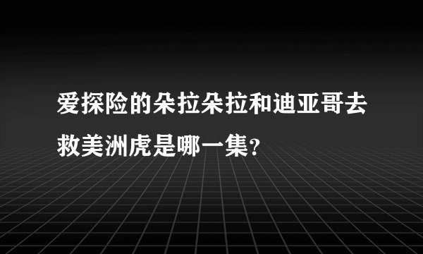 爱探险的朵拉朵拉和迪亚哥去救美洲虎是哪一集?