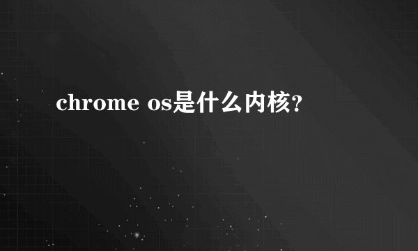 chrome os是什么内核?