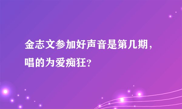 金志文参加好声音是第几期，唱的为爱痴狂？
