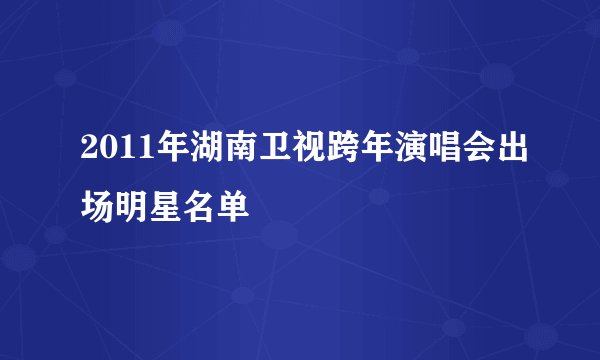 2011年湖南卫视跨年演唱会出场明星名单