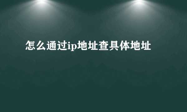 怎么通过ip地址查具体地址