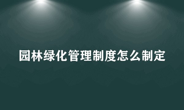 园林绿化管理制度怎么制定