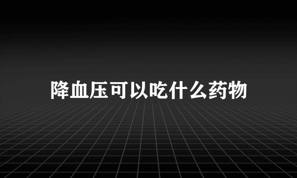 降血压可以吃什么药物