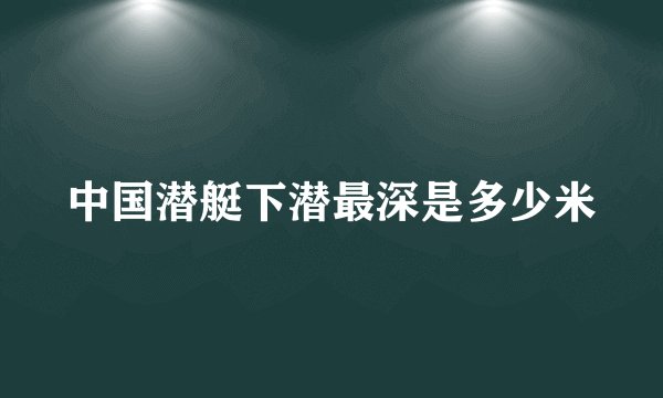 中国潜艇下潜最深是多少米