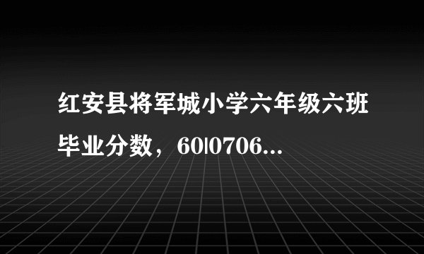 红安县将军城小学六年级六班毕业分数，60|070603的分数分别是多少？