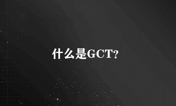 什么是GCT？