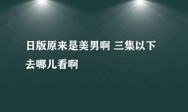 日版原来是美男啊 三集以下去哪儿看啊