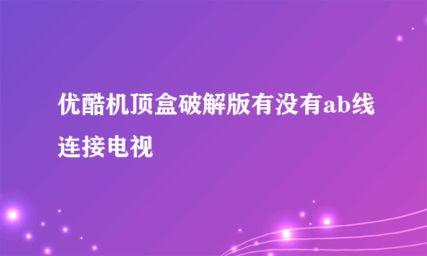 优酷机顶盒破解版有没有ab线连接电视