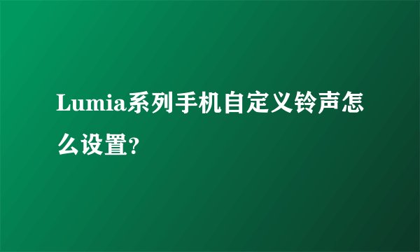 Lumia系列手机自定义铃声怎么设置？