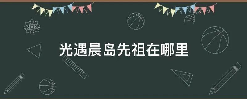 光遇晨岛先祖在哪里