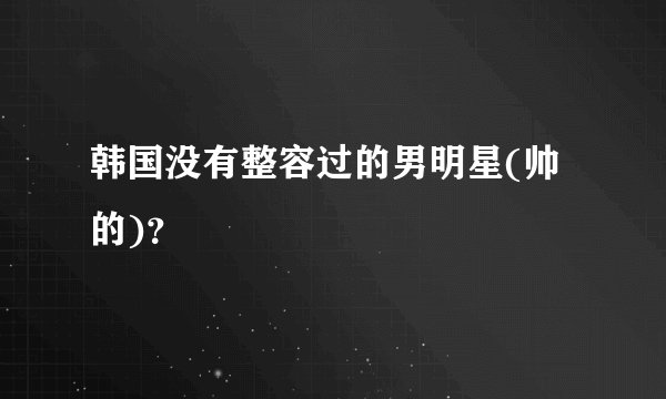 韩国没有整容过的男明星(帅的)？