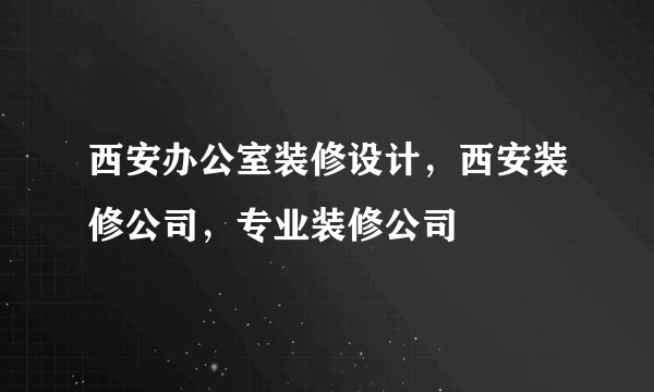 西安办公室装修设计，西安装修公司，专业装修公司