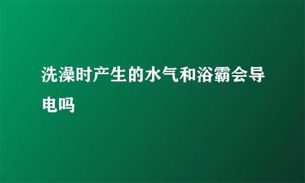 洗澡时产生的水气和浴霸会导电吗