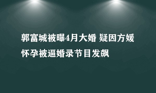 郭富城被曝4月大婚 疑因方媛怀孕被逼婚录节目发飙