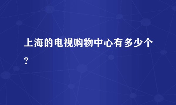 上海的电视购物中心有多少个？