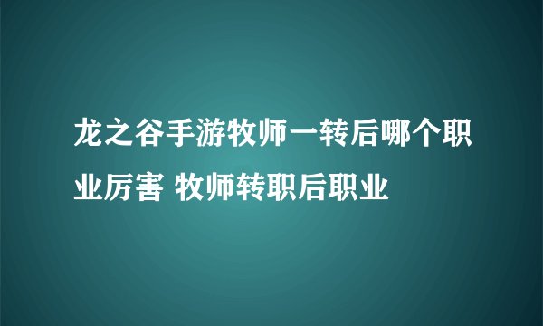 龙之谷手游牧师一转后哪个职业厉害 牧师转职后职业