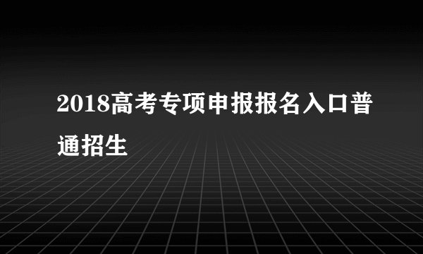 2018高考专项申报报名入口普通招生