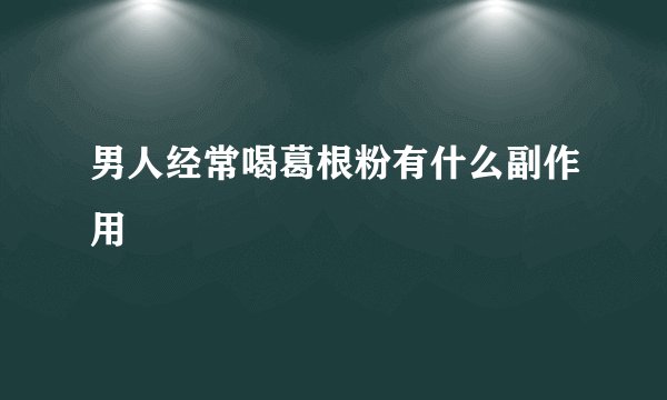 男人经常喝葛根粉有什么副作用