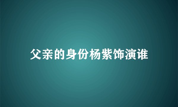 父亲的身份杨紫饰演谁