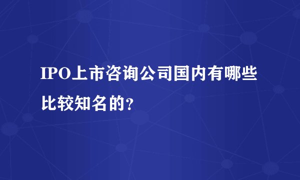 IPO上市咨询公司国内有哪些比较知名的？