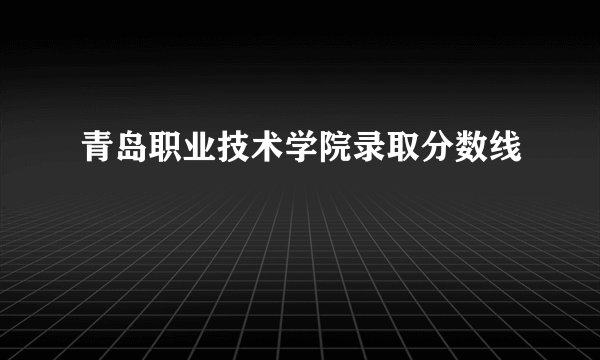 青岛职业技术学院录取分数线