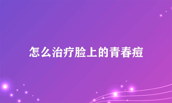 怎么治疗脸上的青春痘