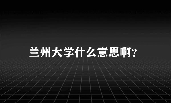 兰州大学什么意思啊？