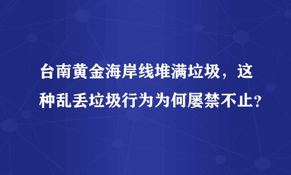 台南黄金海岸线堆满垃圾，这种乱丢垃圾行为为何屡禁不止？