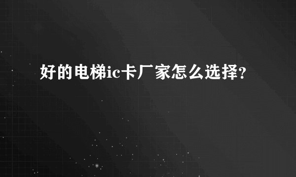 好的电梯ic卡厂家怎么选择?