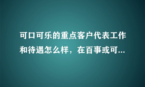 可口可乐的重点客户代表工作和待遇怎么样，在百事或可口做销售怎么样？