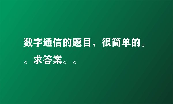 数字通信的题目，很简单的。。求答案。。