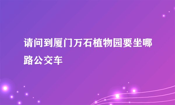 请问到厦门万石植物园要坐哪路公交车
