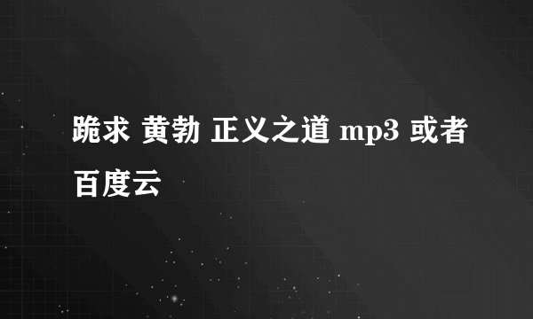 跪求 黄勃 正义之道 mp3 或者百度云
