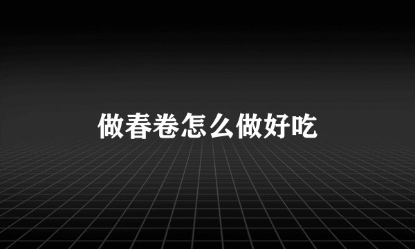 做春卷怎么做好吃