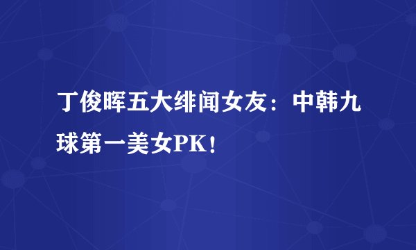 丁俊晖五大绯闻女友：中韩九球第一美女PK！