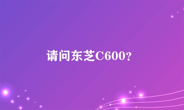 请问东芝C600?