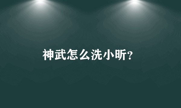神武怎么洗小昕？