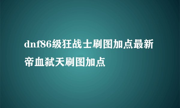 dnf86级狂战士刷图加点最新帝血弑天刷图加点