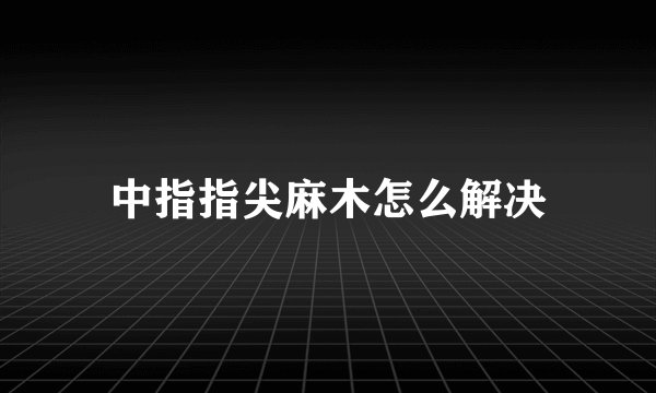 中指指尖麻木怎么解决